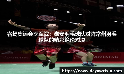 客场奥运会季军战：泰安羽毛球队对阵常州羽毛球队的精彩绝伦对决