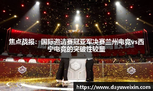 焦点战报：国际邀请赛冠亚军决赛兰州电竞vs西宁电竞的突破性较量